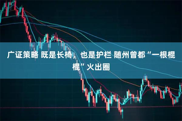 广证策略 既是长椅，也是护栏 随州曾都“一根棍棍”火出圈