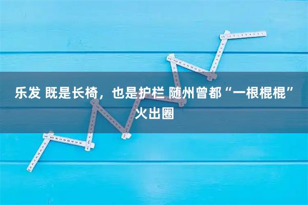 乐发 既是长椅，也是护栏 随州曾都“一根棍棍”火出圈
