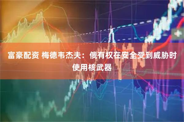 富豪配资 梅德韦杰夫：俄有权在安全受到威胁时使用核武器