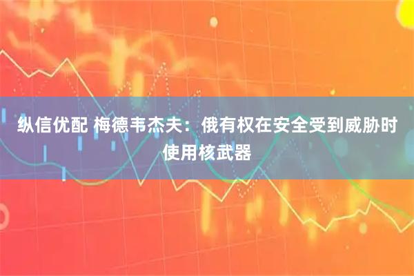 纵信优配 梅德韦杰夫:俄有权在安全受到威胁时使用核武器
