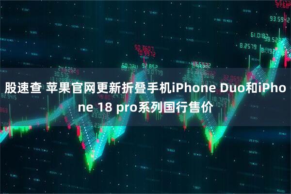 股速查 苹果官网更新折叠手机iPhone Duo和iPhone 18 pro系列国行售价