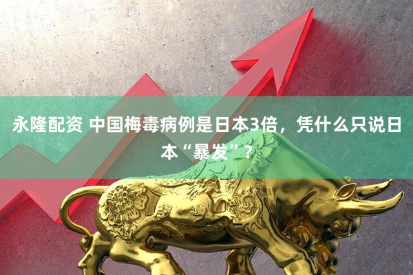 永隆配资 中国梅毒病例是日本3倍，凭什么只说日本“暴发”？