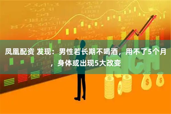 凤凰配资 发现：男性若长期不喝酒，用不了5个月，身体或出现5大改变