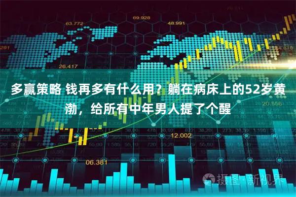 多赢策略 钱再多有什么用？躺在病床上的52岁黄渤，给所有中年男人提了个醒