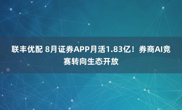联丰优配 8月证券APP月活1.83亿！券商AI竞赛转向生态开放