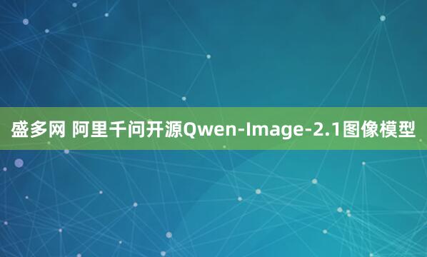 盛多网 阿里千问开源Qwen-Image-2.1图像模型