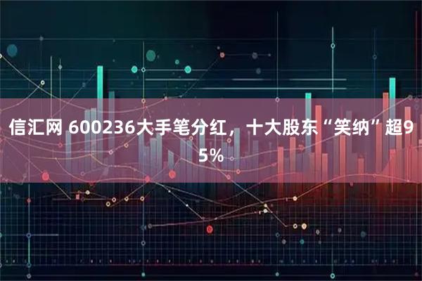 信汇网 600236大手笔分红，十大股东“笑纳”超95%