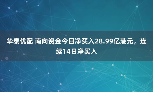 华泰优配 南向资金今日净买入28.99亿港元,连续14日净买入