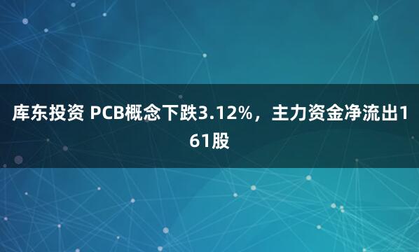 库东投资 PCB概念下跌3.12%，主力资金净流出161股