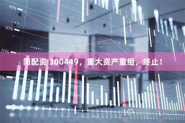 简配资 300449，重大资产重组，终止！