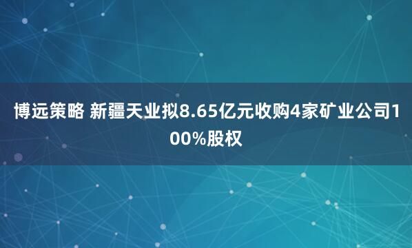博远策略 新疆天业拟8.65亿元收购4家矿业公司100%股权