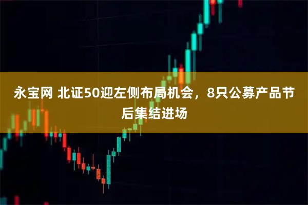 永宝网 北证50迎左侧布局机会,8只公募产品节后集结进场