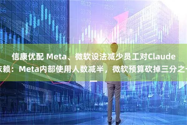 信康优配 Meta、微软设法减少员工对Claude依赖：Meta内部使用人数减半，微软预算砍掉三分之一