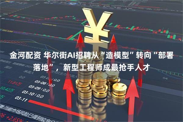 金河配资 华尔街AI招聘从“造模型”转向“部署落地”，新型工程师成最抢手人才