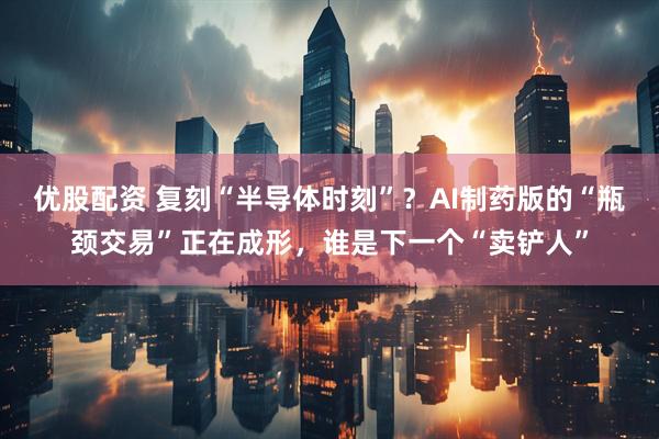 优股配资 复刻“半导体时刻”？AI制药版的“瓶颈交易”正在成形，谁是下一个“卖铲人”