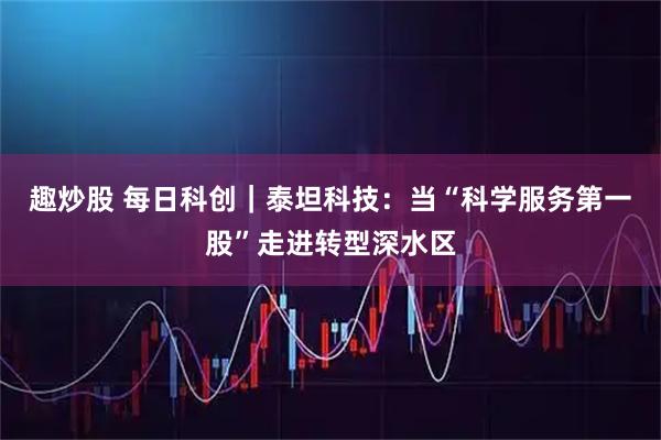 趣炒股 每日科创｜泰坦科技：当“科学服务第一股”走进转型深水区