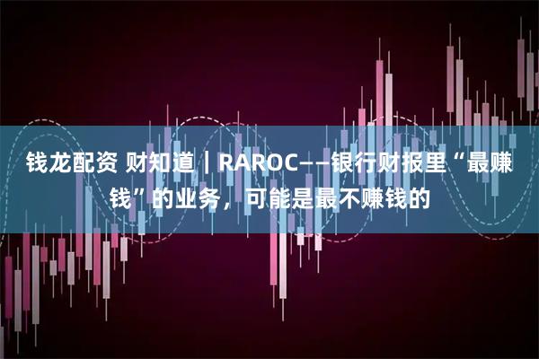 钱龙配资 财知道｜RAROC——银行财报里“最赚钱”的业务，可能是最不赚钱的