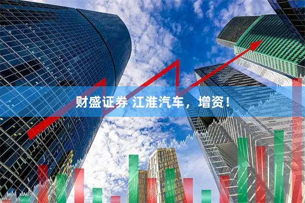 财盛证券 江淮汽车,增资!