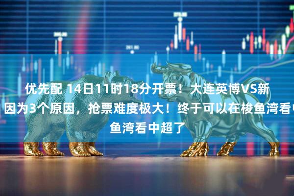 优先配 14日11时18分开票！大连英博VS新鹏城，因为3个原因，抢票难度极大！终于可以在梭鱼湾看中超了