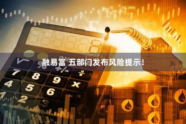融易富 五部门发布风险提示！