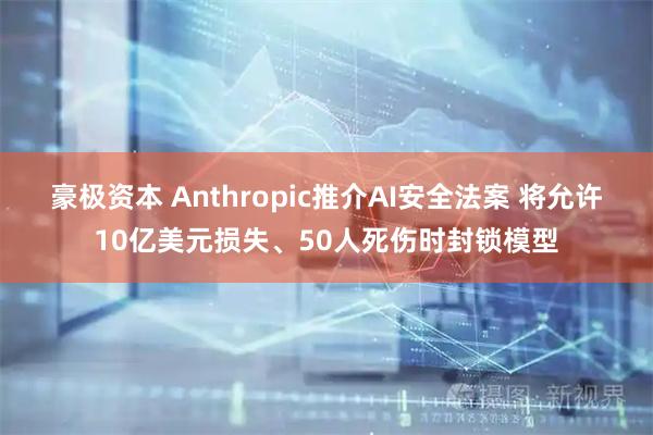 豪极资本 Anthropic推介AI安全法案 将允许10亿美元损失、50人死伤时封锁模型
