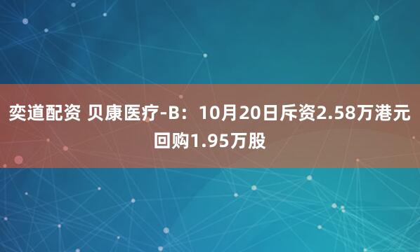 奕道配资 贝康医疗-B：10月20日斥资2.58万港元回购1.95万股