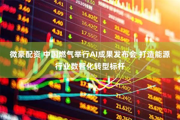 微豪配资 中国燃气举行AI成果发布会 打造能源行业数智化转型标杆