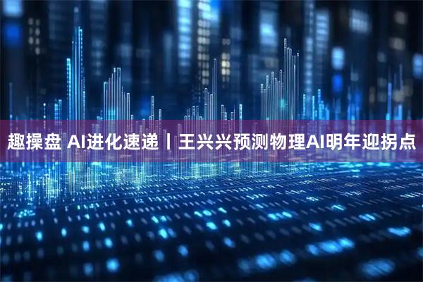 趣操盘 AI进化速递丨王兴兴预测物理AI明年迎拐点