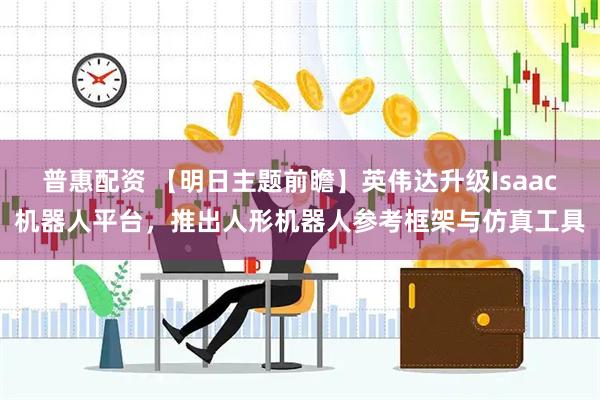普惠配资 【明日主题前瞻】英伟达升级Isaac机器人平台，推出人形机器人参考框架与仿真工具