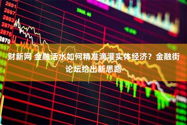财新网 金融活水如何精准滴灌实体经济？金融街论坛给出新思路