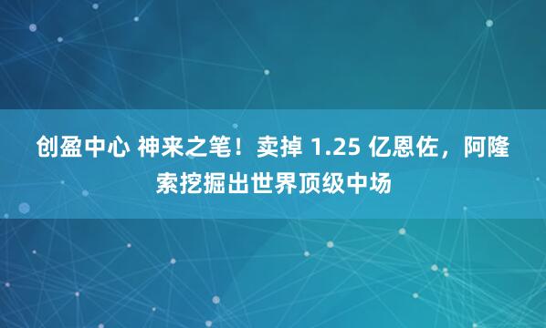 创盈中心 神来之笔！卖掉 1.25 亿恩佐，阿隆索挖掘出世界顶级中场