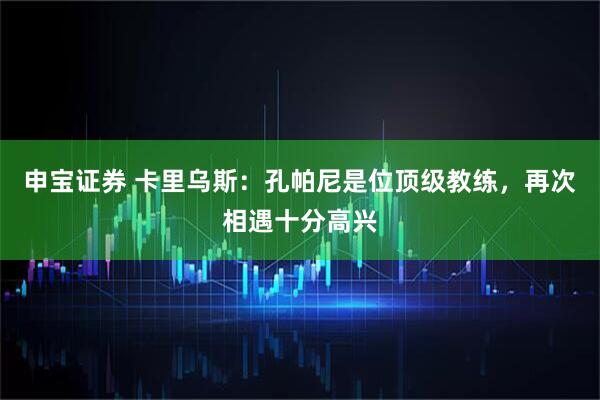 申宝证券 卡里乌斯:孔帕尼是位顶级教练,再次相遇十分高兴