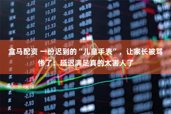 盒马配资 一份迟到的“儿童手表”，让家长被骂惨了：延迟满足真的太害人了