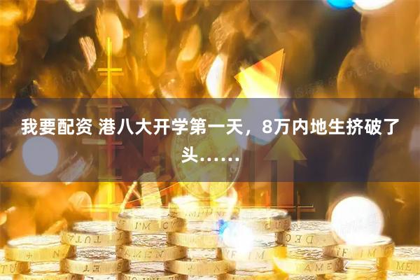 我要配资 港八大开学第一天，8万内地生挤破了头……