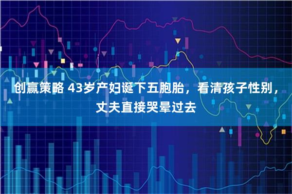 创赢策略 43岁产妇诞下五胞胎，看清孩子性别，丈夫直接哭晕过去