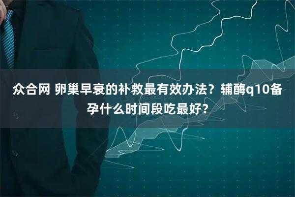 众合网 卵巢早衰的补救最有效办法？辅酶q10备孕什么时间段吃最好？