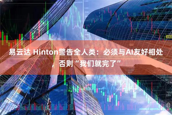 易云达 Hinton警告全人类：必须与AI友好相处，否则“我们就完了”