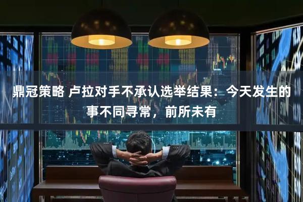 鼎冠策略 卢拉对手不承认选举结果:今天发生的事不同寻常,前所未有