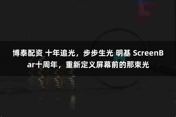 博泰配资 十年追光，步步生光 明基 ScreenBar十周年，重新定义屏幕前的那束光