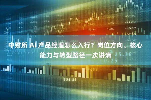 中财所 AI 产品经理怎么入行？岗位方向、核心能力与转型路径一次讲清