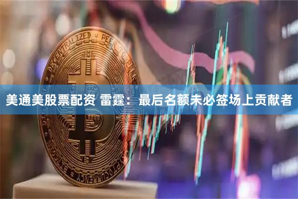美通美股票配资 雷霆：最后名额未必签场上贡献者
