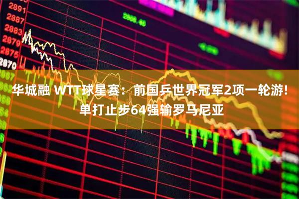 华城融 WTT球星赛：前国乒世界冠军2项一轮游! 单打止步64强输罗马尼亚