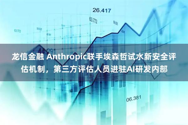 龙信金融 Anthropic联手埃森哲试水新安全评估机制，第三方评估人员进驻AI研发内部