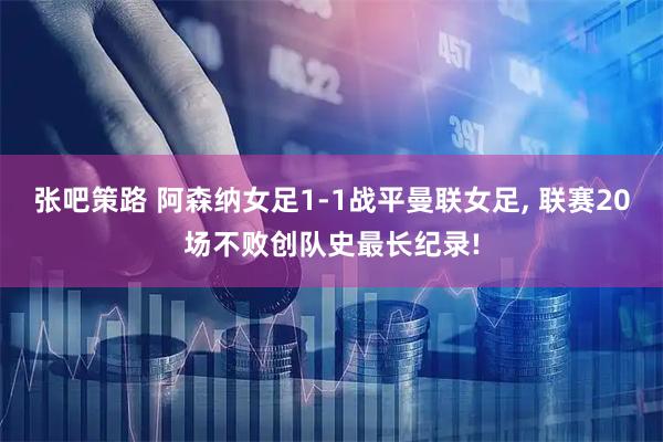 张吧策路 阿森纳女足1-1战平曼联女足, 联赛20场不败创队史最长纪录!