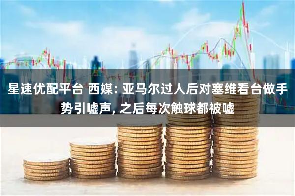 星速优配平台 西媒: 亚马尔过人后对塞维看台做手势引嘘声, 之后每次触球都被嘘